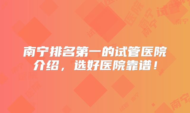 南宁排名第一的试管医院介绍，选好医院靠谱！