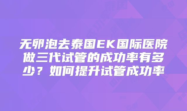 无卵泡去泰国EK国际医院做三代试管的成功率有多少？如何提升试管成功率