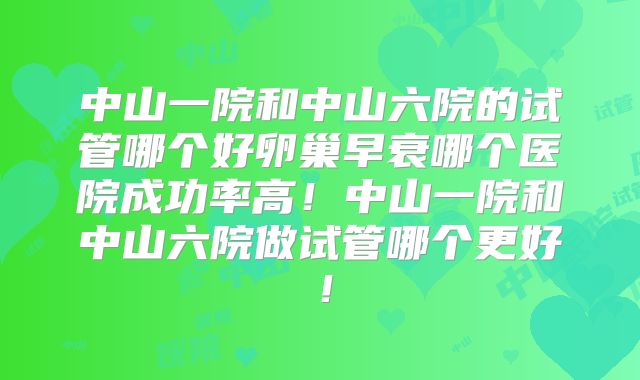 中山一院和中山六院的试管哪个好卵巢早衰哪个医院成功率高!中山一院和中山六院做试管哪个更好!