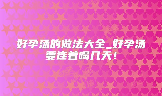 好孕汤的做法大全_好孕汤要连着喝几天！