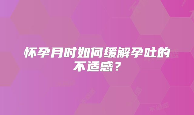 怀孕月时如何缓解孕吐的不适感?
