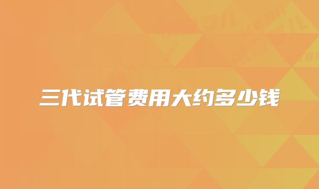 三代试管费用大约多少钱