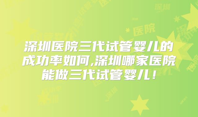 深圳医院三代试管婴儿的成功率如何,深圳哪家医院能做三代试管婴儿！