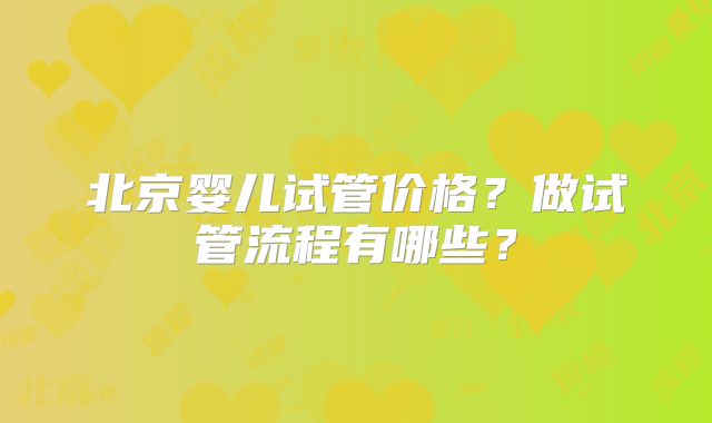 北京婴儿试管价格？做试管流程有哪些？