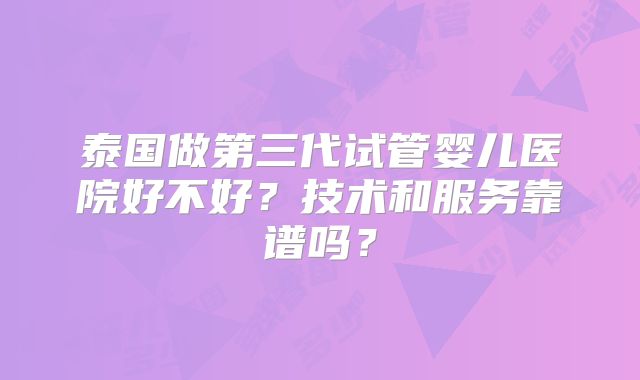 泰国做第三代试管婴儿医院好不好？技术和服务靠谱吗？