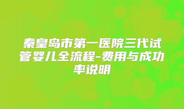 秦皇岛市第一医院三代试管婴儿全流程-费用与成功率说明