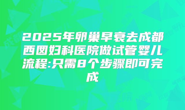 2025年卵巢早衰去成都西囡妇科医院做试管婴儿流程:只需8个步骤即可完成