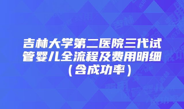 吉林大学第二医院三代试管婴儿全流程及费用明细（含成功率）