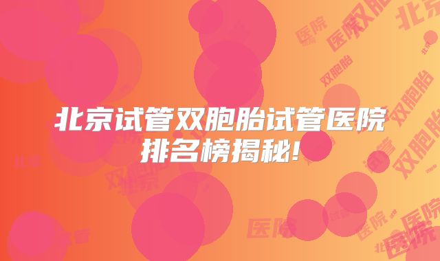 北京试管双胞胎试管医院排名榜揭秘!