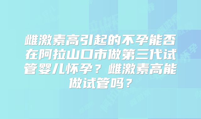 雌激素高引起的不孕能否在阿拉山口市做第三代试管婴儿怀孕？雌激素高能做试管吗？