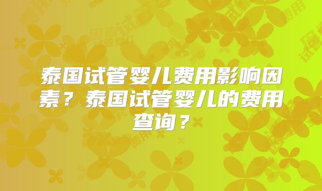 泰国试管婴儿费用影响因素?泰国试管婴儿的费用查询?