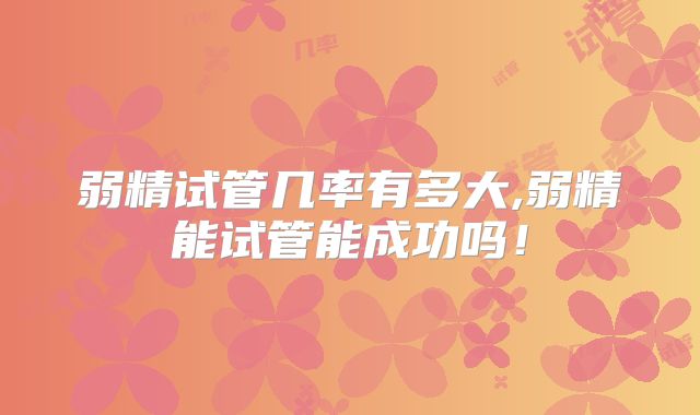 弱精试管几率有多大,弱精能试管能成功吗！