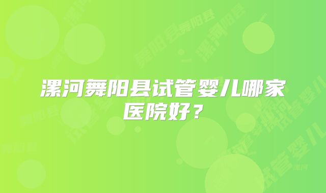 漯河舞阳县试管婴儿哪家医院好?