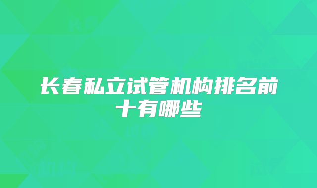 长春私立试管机构排名前十有哪些