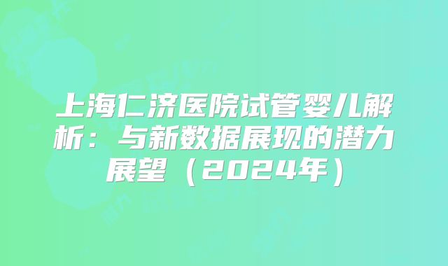 上海仁济医院试管婴儿解析:与新数据展现的潜力展望(2024年)