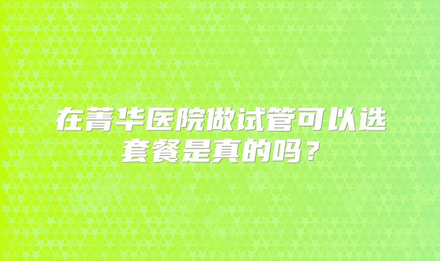 在菁华医院做试管可以选套餐是真的吗？