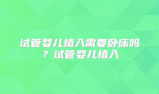 试管婴儿植入需要卧床吗？试管婴儿植入