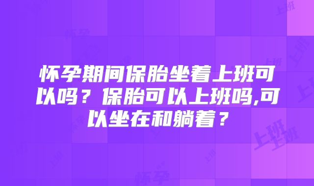 怀孕期间保胎坐着上班可以吗？保胎可以上班吗,可以坐在和躺着？