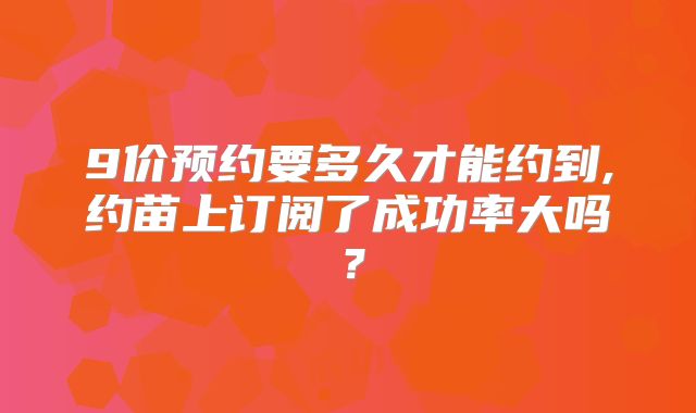 9价预约要多久才能约到,约苗上订阅了成功率大吗？