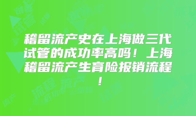 稽留流产史在上海做三代试管的成功率高吗！上海稽留流产生育险报销流程！