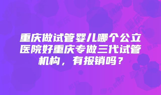 重庆做试管婴儿哪个公立医院好重庆专做三代试管机构，有报销吗？
