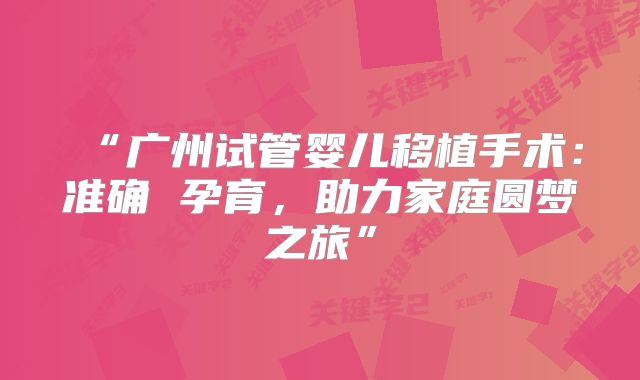 “广州试管婴儿移植手术:准确 孕育,助力家庭圆梦之旅”