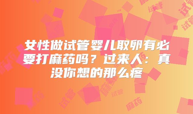 女性做试管婴儿取卵有必要打麻药吗？过来人：真没你想的那么疼