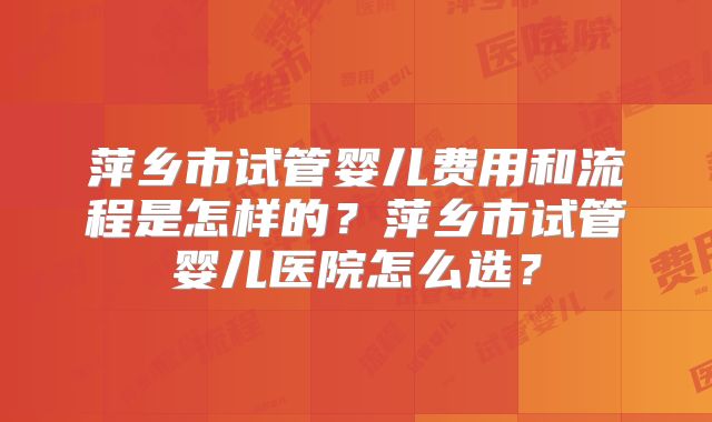 萍乡市试管婴儿费用和流程是怎样的？萍乡市试管婴儿医院怎么选？