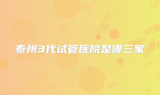 泰州3代试管医院是哪三家