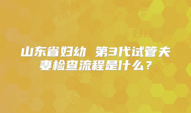 山东省妇幼 第3代试管夫妻检查流程是什么？
