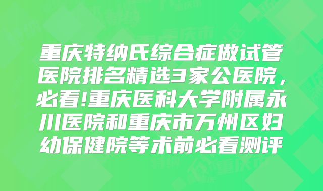 重庆特纳氏综合症做试管医院排名精选3家公医院，必看!重庆医科大学附属永川医院和重庆市万州区妇幼保健院等术前必看测评