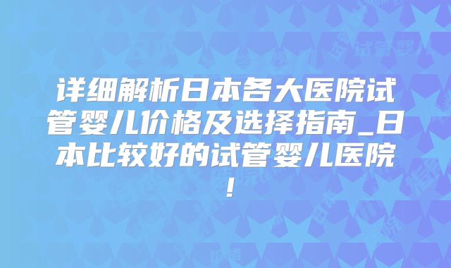 详细解析日本各大医院试管婴儿价格及选择指南_日本比较好的试管婴儿医院！