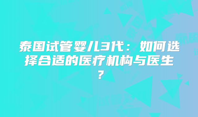 泰国试管婴儿3代：如何选择合适的医疗机构与医生？