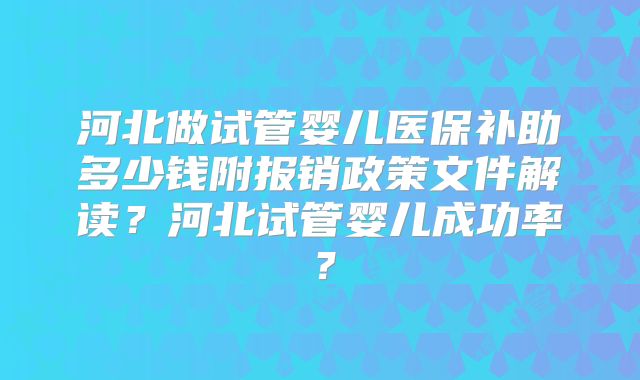 河北做试管婴儿医保补助多少钱附报销政策文件解读?河北试管婴儿成功率?