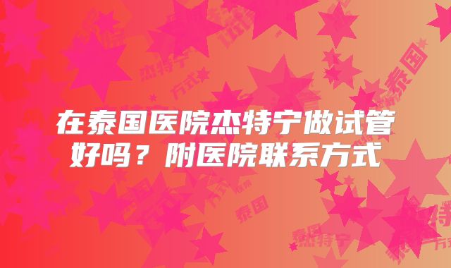 在泰国医院杰特宁做试管好吗？附医院联系方式