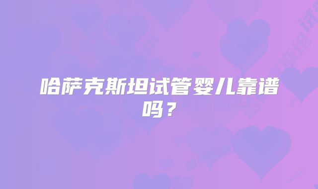哈萨克斯坦试管婴儿靠谱吗?
