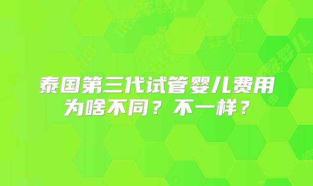泰国第三代试管婴儿费用为啥不同？不一样？
