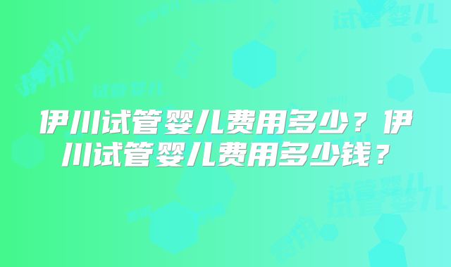 伊川试管婴儿费用多少?伊川试管婴儿费用多少钱?