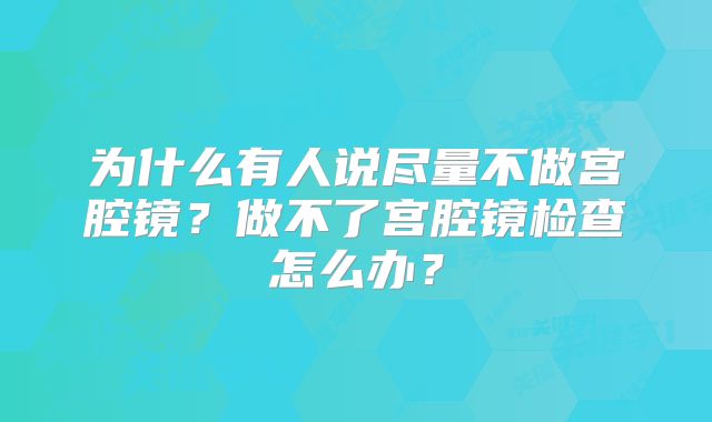 为什么有人说尽量不做宫腔镜？做不了宫腔镜检查怎么办？