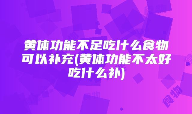 黄体功能不足吃什么食物可以补充(黄体功能不太好吃什么补)