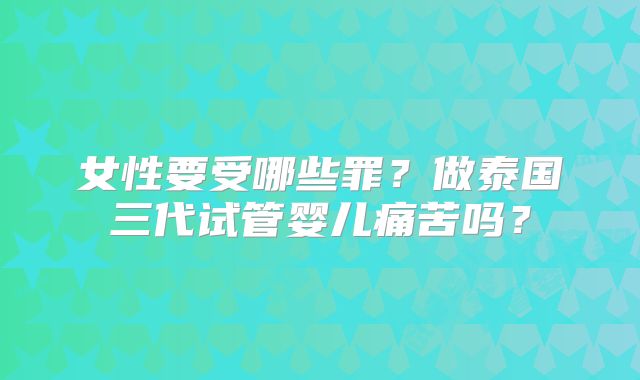女性要受哪些罪?做泰国三代试管婴儿痛苦吗?