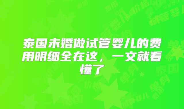 泰国未婚做试管婴儿的费用明细全在这，一文就看懂了