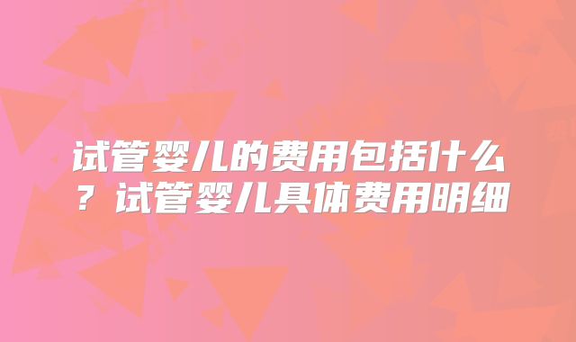 试管婴儿的费用包括什么？试管婴儿具体费用明细