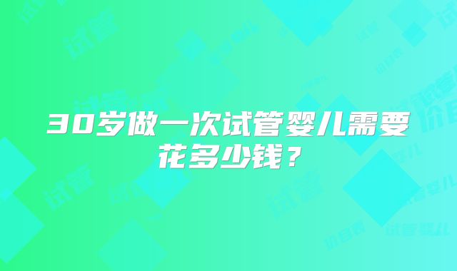 30岁做一次试管婴儿需要花多少钱？