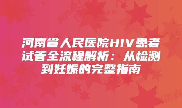 河南省人民医院HIV患者试管全流程解析：从检测到妊娠的完整指南