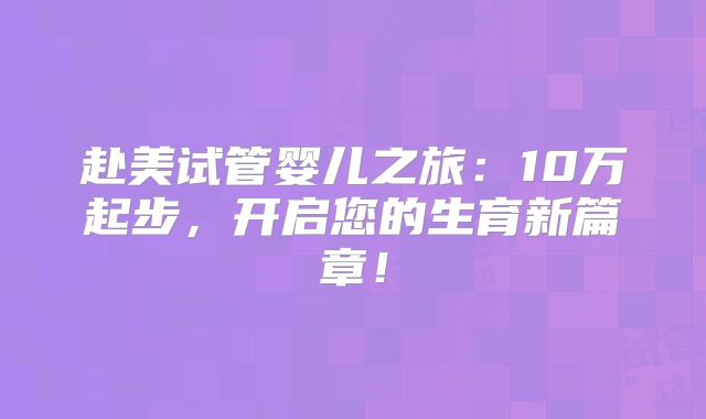 赴美试管婴儿之旅:10万起步,开启您的生育新篇章!