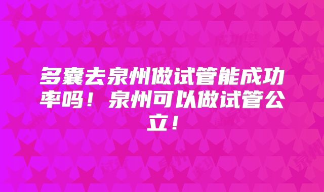 多囊去泉州做试管能成功率吗!泉州可以做试管公立!