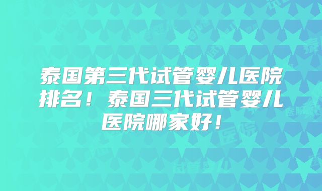 泰国第三代试管婴儿医院排名！泰国三代试管婴儿医院哪家好！
