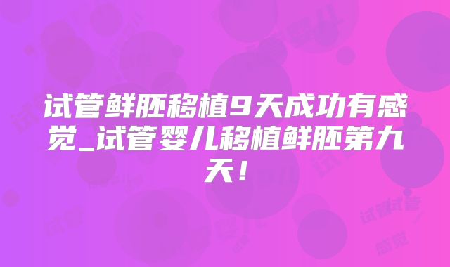试管鲜胚移植9天成功有感觉_试管婴儿移植鲜胚第九天！