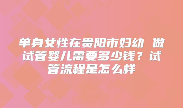 单身女性在贵阳市妇幼 做试管婴儿需要多少钱？试管流程是怎么样